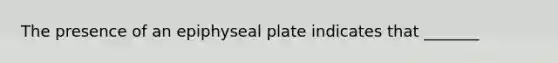 The presence of an epiphyseal plate indicates that _______