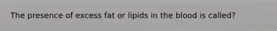 The presence of excess fat or lipids in the blood is called?