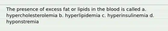 The presence of excess fat or lipids in the blood is called a. hypercholesterolemia b. hyperlipidemia c. hyperinsulinemia d. hyponstremia