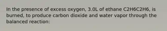 In the presence of excess oxygen, 3.0L of ethane C2H6C2H6, is burned, to produce carbon dioxide and water vapor through the balanced reaction: