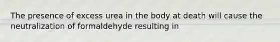 The presence of excess urea in the body at death will cause the neutralization of formaldehyde resulting in