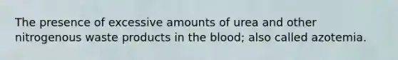 The presence of excessive amounts of urea and other nitrogenous waste products in the blood; also called azotemia.