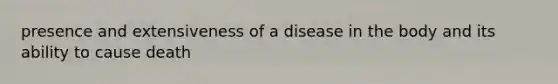 presence and extensiveness of a disease in the body and its ability to cause death