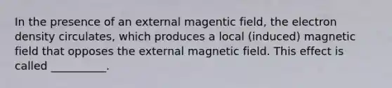 In the presence of an external magentic field, the electron density circulates, which produces a local (induced) magnetic field that opposes the external magnetic field. This effect is called __________.