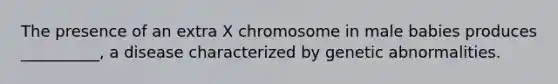 The presence of an extra X chromosome in male babies produces __________, a disease characterized by genetic abnormalities.