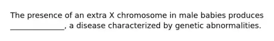 The presence of an extra X chromosome in male babies produces ______________, a disease characterized by genetic abnormalities.