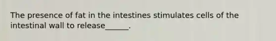 The presence of fat in the intestines stimulates cells of the intestinal wall to release______.