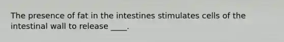 The presence of fat in the intestines stimulates cells of the intestinal wall to release ____.