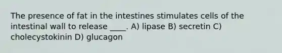 The presence of fat in the intestines stimulates cells of the intestinal wall to release ____. A) lipase B) secretin C) cholecystokinin D) glucagon