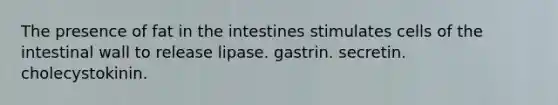 The presence of fat in the intestines stimulates cells of the intestinal wall to release lipase. gastrin. secretin. cholecystokinin.