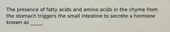 The presence of fatty acids and amino acids in the chyme from <a href='https://www.questionai.com/knowledge/kLccSGjkt8-the-stomach' class='anchor-knowledge'>the stomach</a> triggers <a href='https://www.questionai.com/knowledge/kt623fh5xn-the-small-intestine' class='anchor-knowledge'>the small intestine</a> to secrete a hormone known as _____