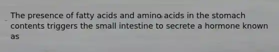 The presence of fatty acids and amino acids in the stomach contents triggers the small intestine to secrete a hormone known as