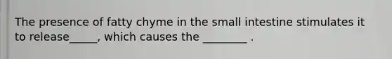 The presence of fatty chyme in the small intestine stimulates it to release_____, which causes the ________ .