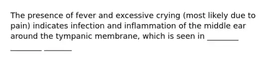 The presence of fever and excessive crying (most likely due to pain) indicates infection and inflammation of the middle ear around the tympanic membrane, which is seen in ________ ________ _______