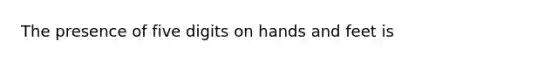 The presence of five digits on hands and feet is