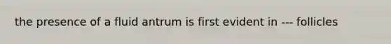 the presence of a fluid antrum is first evident in --- follicles