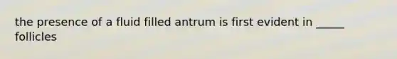 the presence of a fluid filled antrum is first evident in _____ follicles