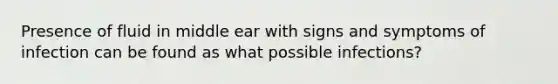 Presence of fluid in middle ear with signs and symptoms of infection can be found as what possible infections?