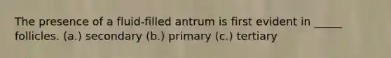 The presence of a fluid-filled antrum is first evident in _____ follicles. (a.) secondary (b.) primary (c.) tertiary