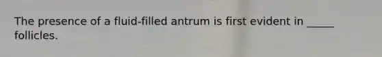The presence of a fluid-filled antrum is first evident in _____ follicles.