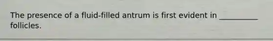 The presence of a fluid-filled antrum is first evident in __________ follicles.