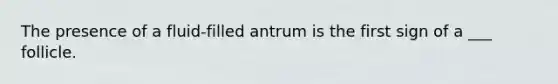 The presence of a fluid-filled antrum is the first sign of a ___ follicle.