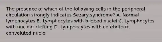 The presence of which of the following cells in the peripheral circulation strongly indicates Sezary syndrome? A. Normal lymphocytes B. Lymphocytes with bilobed nuclei C. Lymphocytes with nuclear clefting D. Lymphocytes with cerebriform convoluted nuclei