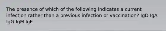 The presence of which of the following indicates a current infection rather than a previous infection or vaccination? IgD IgA IgG IgM IgE