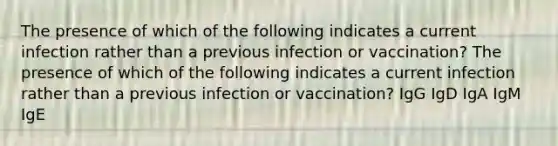 The presence of which of the following indicates a current infection rather than a previous infection or vaccination? The presence of which of the following indicates a current infection rather than a previous infection or vaccination? IgG IgD IgA IgM IgE