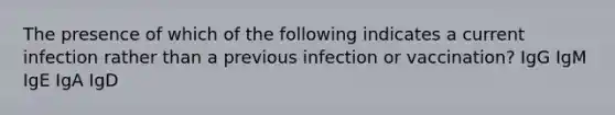 The presence of which of the following indicates a current infection rather than a previous infection or vaccination? IgG IgM IgE IgA IgD