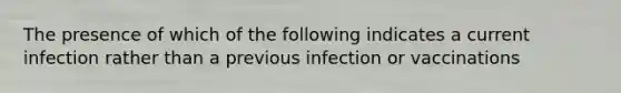 The presence of which of the following indicates a current infection rather than a previous infection or vaccinations