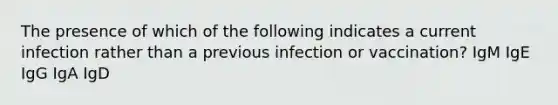 The presence of which of the following indicates a current infection rather than a previous infection or vaccination? IgM IgE IgG IgA IgD