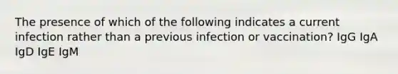 The presence of which of the following indicates a current infection rather than a previous infection or vaccination? IgG IgA IgD IgE IgM