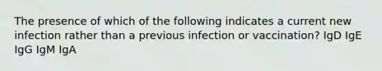 The presence of which of the following indicates a current new infection rather than a previous infection or vaccination? IgD IgE IgG IgM IgA