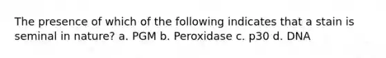 The presence of which of the following indicates that a stain is seminal in nature? a. PGM b. Peroxidase c. p30 d. DNA