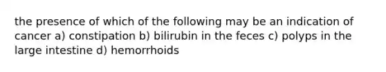 the presence of which of the following may be an indication of cancer a) constipation b) bilirubin in the feces c) polyps in the large intestine d) hemorrhoids