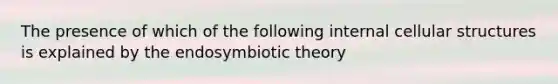 The presence of which of the following internal cellular structures is explained by the endosymbiotic theory