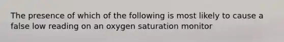 The presence of which of the following is most likely to cause a false low reading on an oxygen saturation monitor