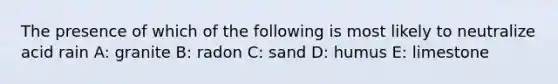 The presence of which of the following is most likely to neutralize <a href='https://www.questionai.com/knowledge/kLAvtOQAcG-acid-rain' class='anchor-knowledge'>acid rain</a> A: granite B: radon C: sand D: humus E: limestone