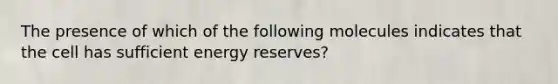 The presence of which of the following molecules indicates that the cell has sufficient energy reserves?