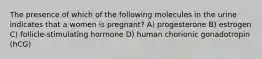 The presence of which of the following molecules in the urine indicates that a women is pregnant? A) progesterone B) estrogen C) follicle-stimulating hormone D) human chorionic gonadotropin (hCG)