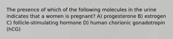 The presence of which of the following molecules in the urine indicates that a women is pregnant? A) progesterone B) estrogen C) follicle-stimulating hormone D) human chorionic gonadotropin (hCG)