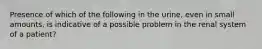 Presence of which of the following in the urine, even in small amounts, is indicative of a possible problem in the renal system of a patient?