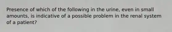 Presence of which of the following in the urine, even in small amounts, is indicative of a possible problem in the renal system of a patient?