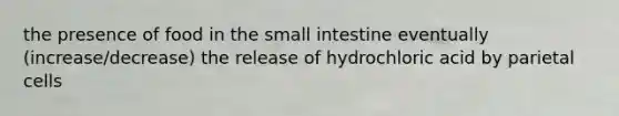 the presence of food in the small intestine eventually (increase/decrease) the release of hydrochloric acid by parietal cells