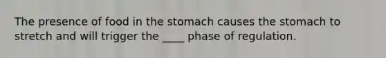 The presence of food in the stomach causes the stomach to stretch and will trigger the ____ phase of regulation.