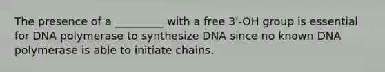 The presence of a _________ with a free 3'‐OH group is essential for DNA polymerase to synthesize DNA since no known DNA polymerase is able to initiate chains.