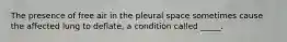 The presence of free air in the pleural space sometimes cause the affected lung to deflate, a condition called _____.