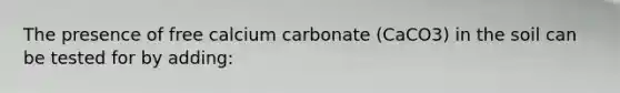 The presence of free calcium carbonate (CaCO3) in the soil can be tested for by adding: