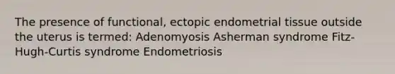 The presence of functional, ectopic endometrial tissue outside the uterus is termed: Adenomyosis Asherman syndrome Fitz-Hugh-Curtis syndrome Endometriosis